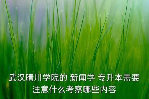 武漢晴川學院的 新聞學 專升本需要注意什么考察哪些內(nèi)容