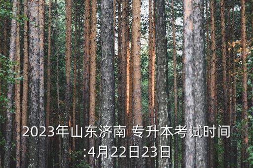 2023年山東濟南 專升本考試時間:4月22日23日