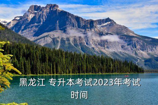  黑龍江 專升本考試2023年考試時間