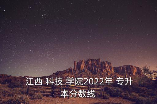  江西 科技 學(xué)院2022年 專(zhuān)升本分?jǐn)?shù)線