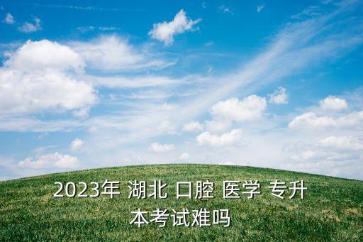 2023年 湖北 口腔 醫(yī)學(xué) 專升本考試難嗎