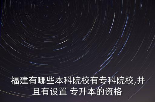  福建有哪些本科院校有?？圃盒?并且有設置 專升本的資格