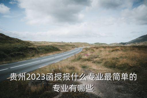 貴州2023函授報什么專業(yè)最簡單的專業(yè)有哪些