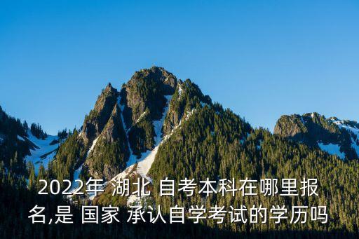 2022年 湖北 自考本科在哪里報名,是 國家 承認自學考試的學歷嗎