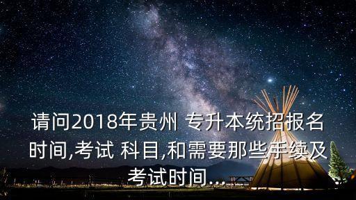 請(qǐng)問(wèn)2018年貴州 專(zhuān)升本統(tǒng)招報(bào)名時(shí)間,考試 科目,和需要那些手續(xù)及考試時(shí)間...