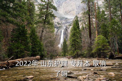 2022年 山東護(hù)理 專升本 取消了嗎