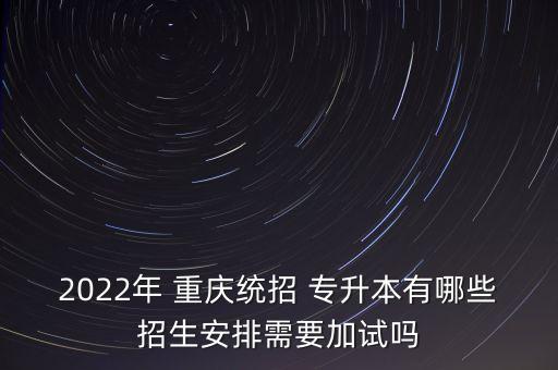 2022年 重慶統(tǒng)招 專升本有哪些招生安排需要加試嗎