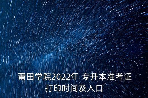  莆田學(xué)院2022年 專升本準(zhǔn)考證打印時(shí)間及入口