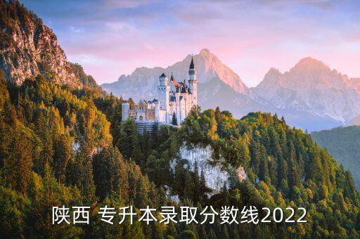 陜西 專升本錄取分?jǐn)?shù)線2022