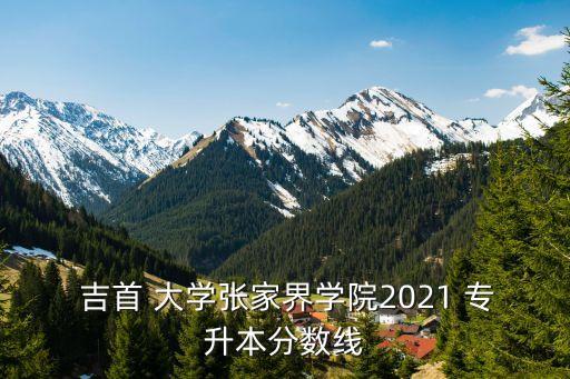  吉首 大學張家界學院2021 專升本分數(shù)線