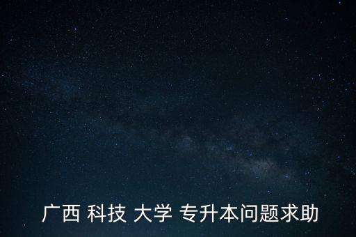  廣西 科技 大學(xué) 專升本問題求助