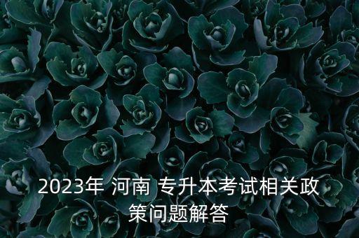 2023年 河南 專升本考試相關(guān)政策問題解答