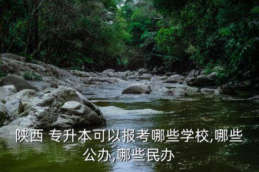 陜西 專升本可以報(bào)考哪些學(xué)校,哪些公辦,哪些民辦