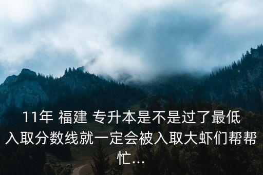 11年 福建 專升本是不是過了最低入取分?jǐn)?shù)線就一定會被入取大蝦們幫幫忙...