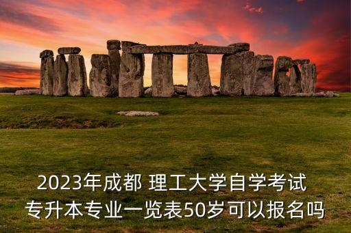 2023年成都 理工大學(xué)自學(xué)考試 專升本專業(yè)一覽表50歲可以報名嗎