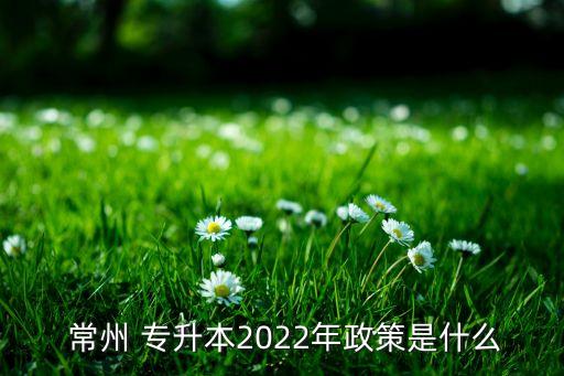  常州 專升本2022年政策是什么