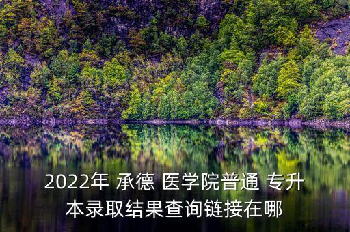 2022年 承德 醫(yī)學(xué)院普通 專升本錄取結(jié)果查詢鏈接在哪