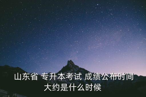  山東省 專升本考試 成績公布時間大約是什么時候