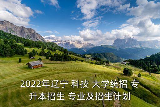 2022年遼寧 科技 大學(xué)統(tǒng)招 專升本招生 專業(yè)及招生計(jì)劃