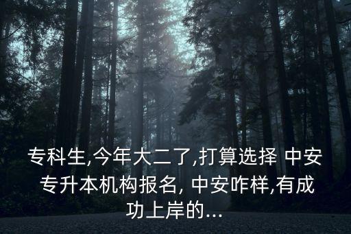 ?？粕?今年大二了,打算選擇 中安 專升本機(jī)構(gòu)報(bào)名, 中安咋樣,有成功上岸的...