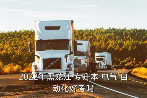 2022年黑龍江 專升本 電氣 自動(dòng)化好考嗎