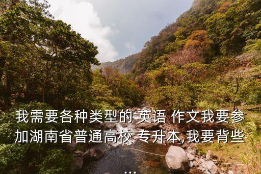 我需要各種類型的 英語(yǔ) 作文我要參加湖南省普通高校 專升本,我要背些...