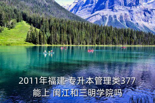 2011年福建 專升本管理類377能上 閩江和三明學(xué)院嗎