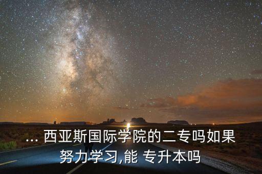 ... 西亞斯國際學(xué)院的二專嗎如果努力學(xué)習(xí),能 專升本嗎