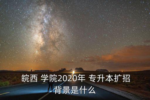  皖西 學(xué)院2020年 專升本擴(kuò)招背景是什么