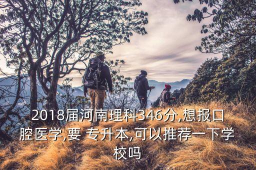 2018屆河南理科346分,想報(bào)口腔醫(yī)學(xué),要 專升本,可以推薦一下學(xué)校嗎