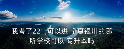 我考了221,可以進(jìn) 寧夏銀川的哪所學(xué)?？梢?專升本嗎