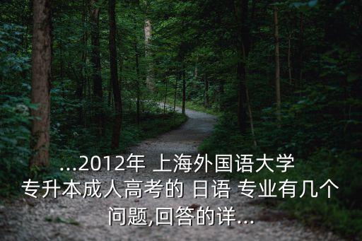 ...2012年 上海外國語大學 專升本成人高考的 日語 專業(yè)有幾個問題,回答的詳...