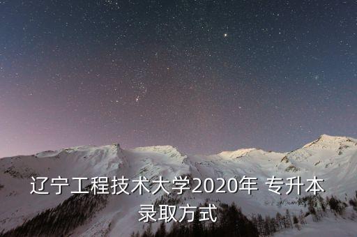 遼寧工程技術(shù)大學(xué)2020年 專升本錄取方式