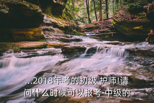 ...2018年考的初級(jí) 護(hù)師!請(qǐng)問(wèn)什么時(shí)候可以報(bào)考 中級(jí)的