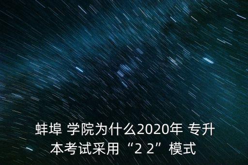  蚌埠 學院為什么2020年 專升本考試采用“2 2”模式