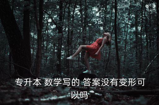  專升本 數(shù)學(xué)寫(xiě)的 答案沒(méi)有變形可以嗎