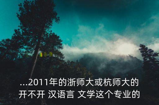 ...2011年的浙師大或杭師大的開不開 漢語言 文學(xué)這個專業(yè)的