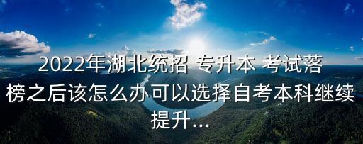 2022年湖北統(tǒng)招 專升本 考試落榜之后該怎么辦可以選擇自考本科繼續(xù)提升...