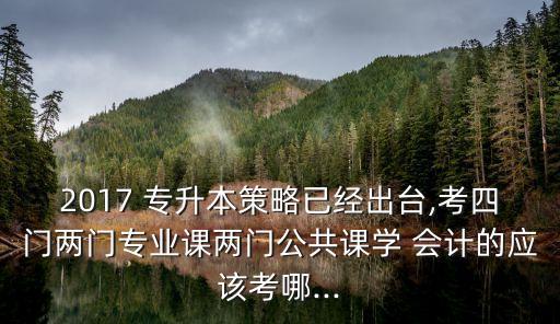 2017 專升本策略已經(jīng)出臺(tái),考四門兩門專業(yè)課兩門公共課學(xué) 會(huì)計(jì)的應(yīng)該考哪...