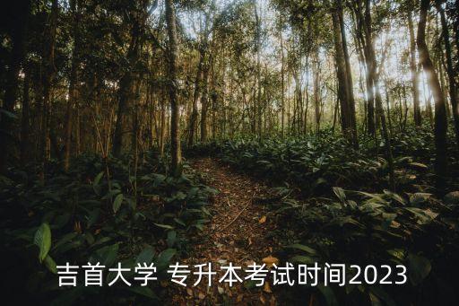  吉首大學 專升本考試時間2023