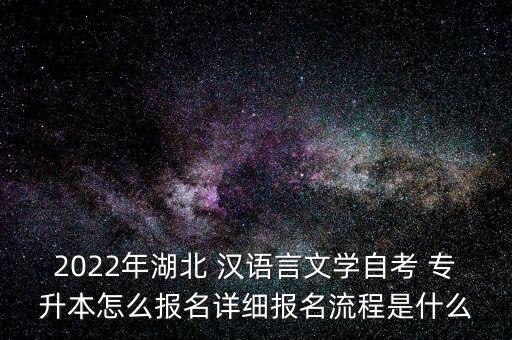 2022年湖北 漢語言文學自考 專升本怎么報名詳細報名流程是什么