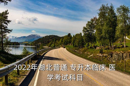 2022年湖北普通 專升本臨床 醫(yī)學考試科目