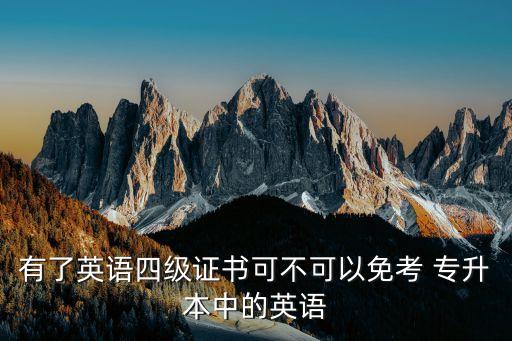 有了英語(yǔ)四級(jí)證書(shū)可不可以免考 專升本中的英語(yǔ)