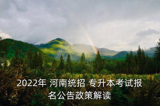 2022年 河南統(tǒng)招 專升本考試報(bào)名公告政策解讀