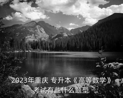 2023年重慶 專升本《高等數(shù)學(xué)》考試有些什么題型