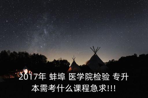 2017年 蚌埠 醫(yī)學(xué)院檢驗(yàn) 專升本需考什么課程急求!!!