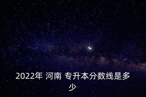 2022年 河南 專升本分數線是多少