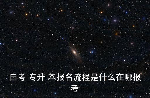 自考 專升 本報名流程是什么在哪報考