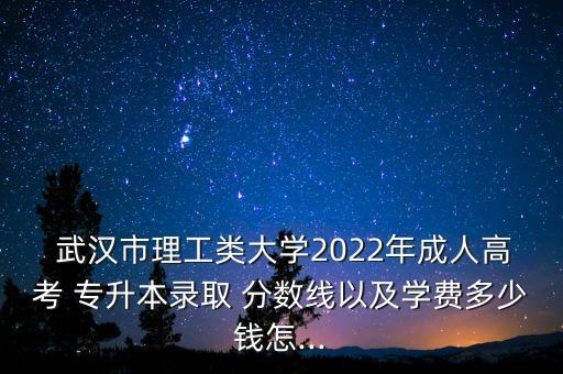  武漢市理工類大學(xué)2022年成人高考 專升本錄取 分數(shù)線以及學(xué)費多少錢怎...