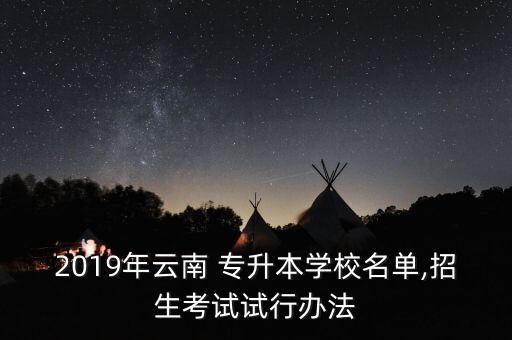 2019年云南 專升本學(xué)校名單,招生考試試行辦法